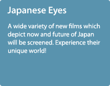 Japanese Eyes / A wide variety of new films which depict now and future of Japan will be screened. Experience their unique world!