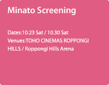Minato Screening Dates:10.23 Sat / 10.30 Sat Venues:TOHO CINEMAS ROPPONGI HILLS / Roppongi Hills Arena