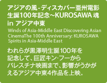 アジアの風-ディスカバー亜州電影生誕100年記念～KUROSAWA魂 in アジア中東／われらが黒澤明生誕100年を記念して、巨匠キン・フーからパレスチナ映画まで、影響がうかがえるアジア中東4作品を上映。