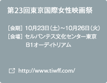 第23回東京国際女性映画祭 ［会期］10月23日（土）～10月26日（火） ［会場］セルバンテス文化センター東京　B1オーディトリアム